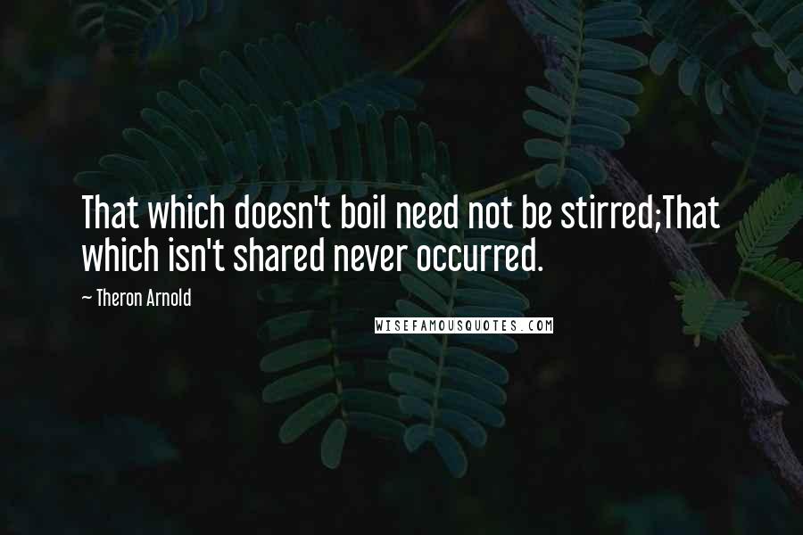 Theron Arnold Quotes: That which doesn't boil need not be stirred;That which isn't shared never occurred.