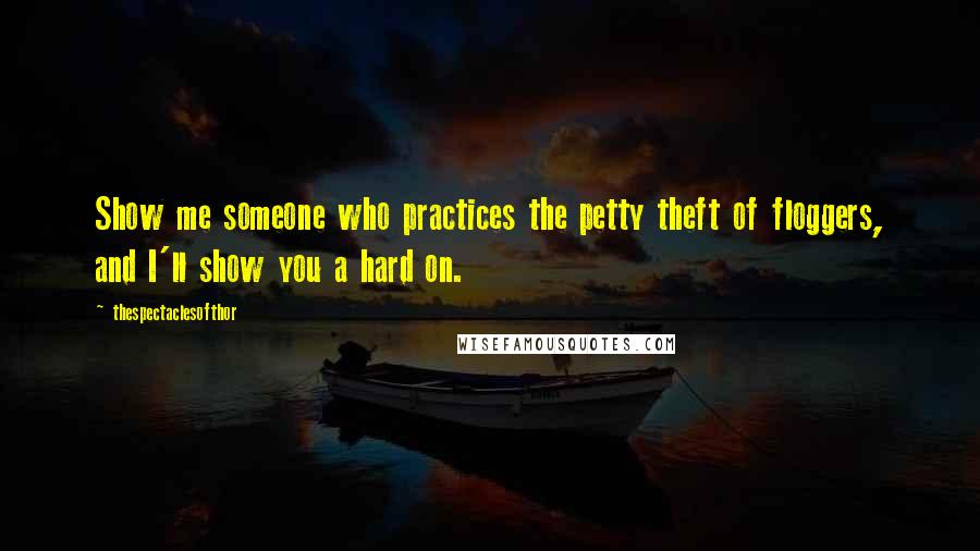 Thespectaclesofthor Quotes: Show me someone who practices the petty theft of floggers, and I'll show you a hard on.