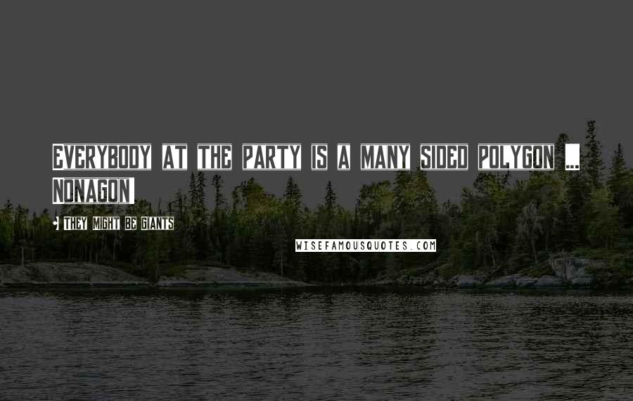 They Might Be Giants Quotes: Everybody at the party is a many sided polygon ... Nonagon!