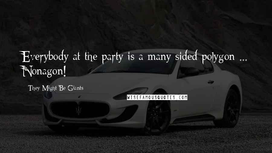 They Might Be Giants Quotes: Everybody at the party is a many sided polygon ... Nonagon!