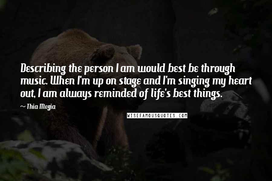Thia Megia Quotes: Describing the person I am would best be through music. When I'm up on stage and I'm singing my heart out, I am always reminded of life's best things.