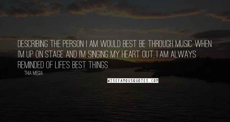 Thia Megia Quotes: Describing the person I am would best be through music. When I'm up on stage and I'm singing my heart out, I am always reminded of life's best things.