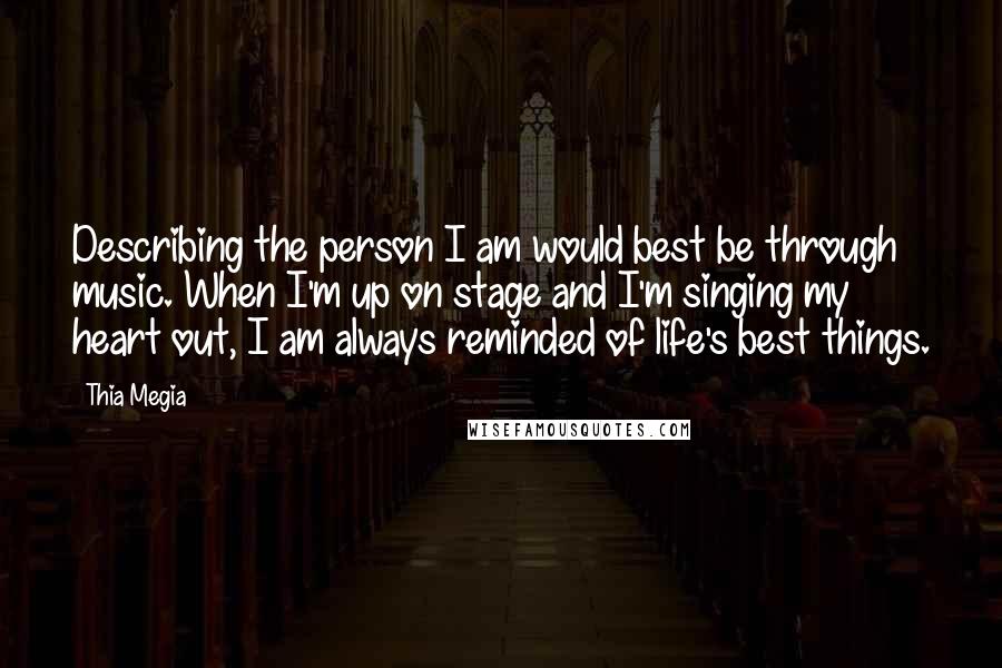 Thia Megia Quotes: Describing the person I am would best be through music. When I'm up on stage and I'm singing my heart out, I am always reminded of life's best things.