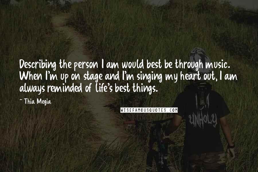 Thia Megia Quotes: Describing the person I am would best be through music. When I'm up on stage and I'm singing my heart out, I am always reminded of life's best things.