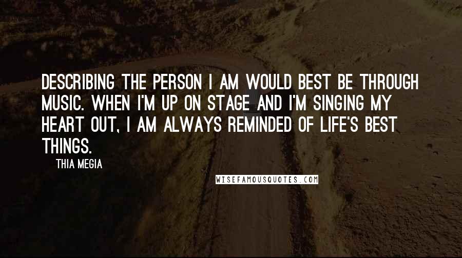 Thia Megia Quotes: Describing the person I am would best be through music. When I'm up on stage and I'm singing my heart out, I am always reminded of life's best things.
