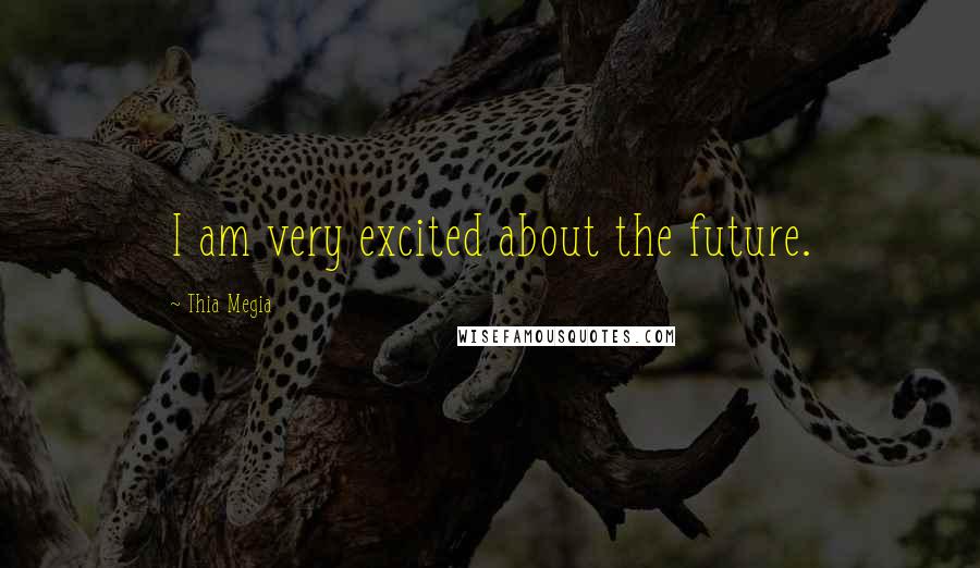Thia Megia Quotes: I am very excited about the future.
