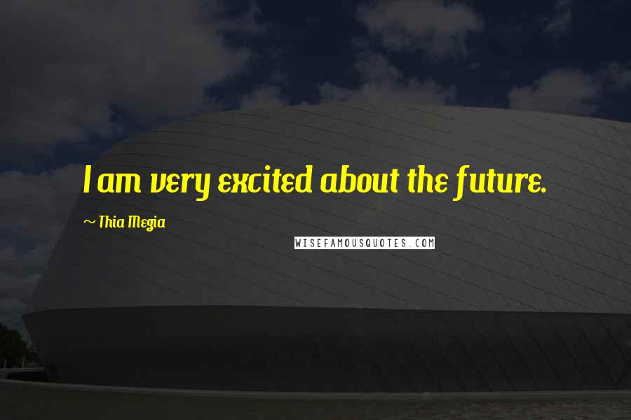 Thia Megia Quotes: I am very excited about the future.