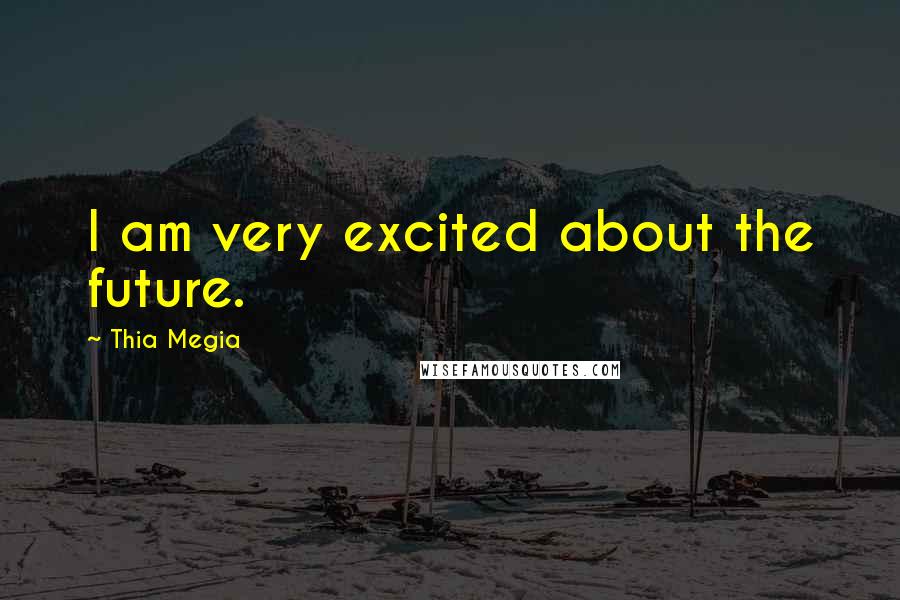 Thia Megia Quotes: I am very excited about the future.