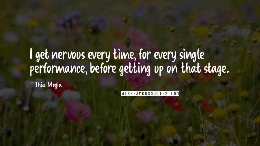 Thia Megia Quotes: I get nervous every time, for every single performance, before getting up on that stage.