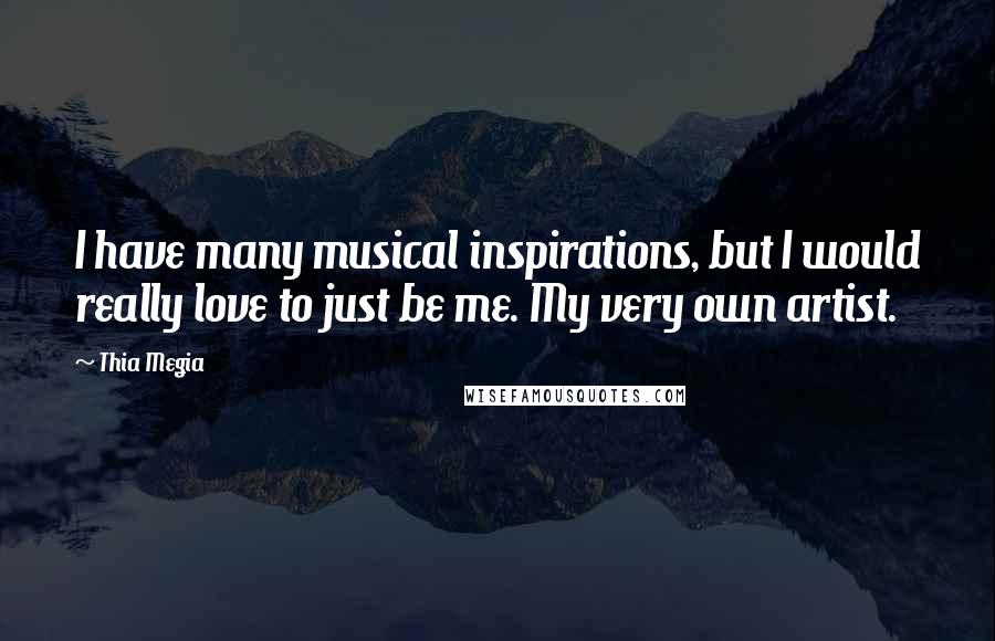 Thia Megia Quotes: I have many musical inspirations, but I would really love to just be me. My very own artist.