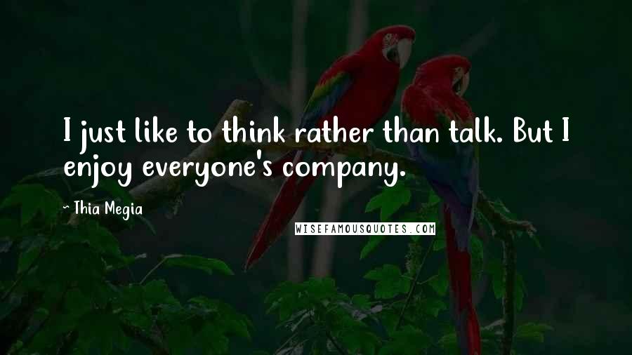 Thia Megia Quotes: I just like to think rather than talk. But I enjoy everyone's company.