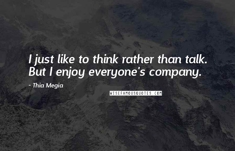 Thia Megia Quotes: I just like to think rather than talk. But I enjoy everyone's company.