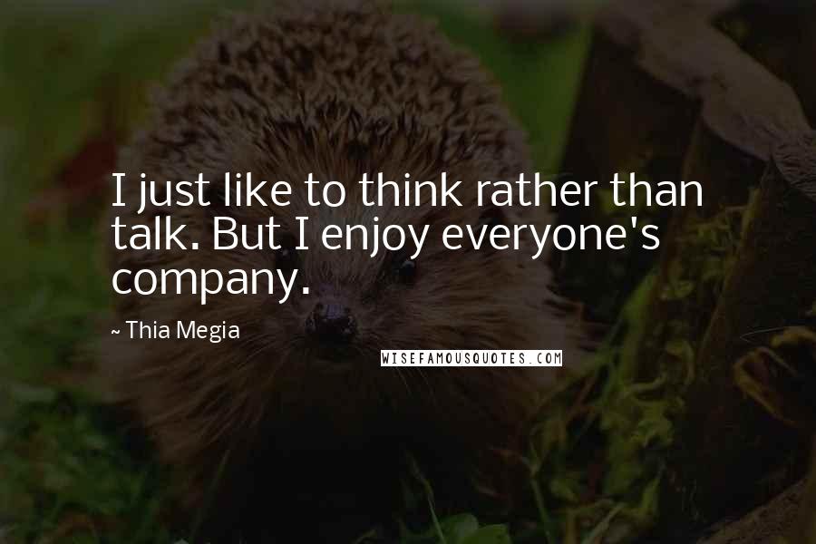 Thia Megia Quotes: I just like to think rather than talk. But I enjoy everyone's company.