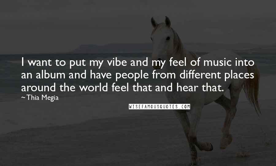 Thia Megia Quotes: I want to put my vibe and my feel of music into an album and have people from different places around the world feel that and hear that.