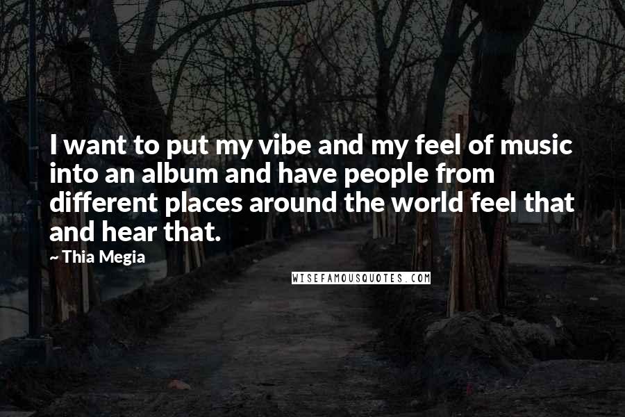 Thia Megia Quotes: I want to put my vibe and my feel of music into an album and have people from different places around the world feel that and hear that.