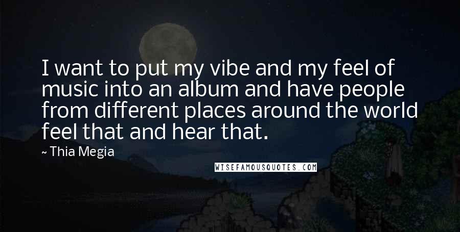 Thia Megia Quotes: I want to put my vibe and my feel of music into an album and have people from different places around the world feel that and hear that.