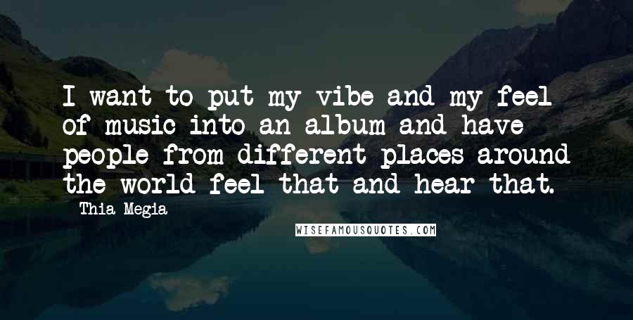 Thia Megia Quotes: I want to put my vibe and my feel of music into an album and have people from different places around the world feel that and hear that.