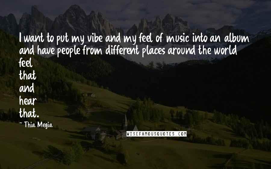 Thia Megia Quotes: I want to put my vibe and my feel of music into an album and have people from different places around the world feel that and hear that.