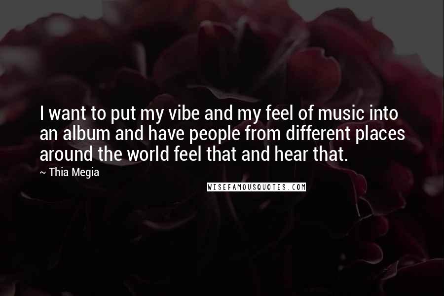 Thia Megia Quotes: I want to put my vibe and my feel of music into an album and have people from different places around the world feel that and hear that.