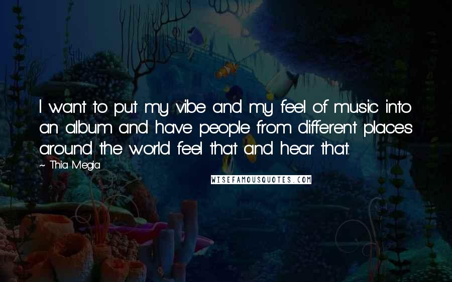 Thia Megia Quotes: I want to put my vibe and my feel of music into an album and have people from different places around the world feel that and hear that.