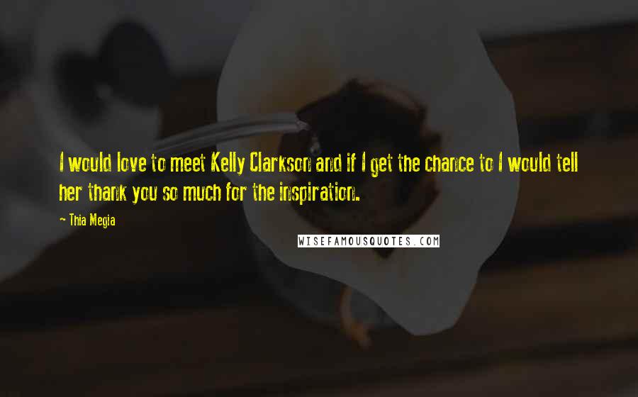 Thia Megia Quotes: I would love to meet Kelly Clarkson and if I get the chance to I would tell her thank you so much for the inspiration.