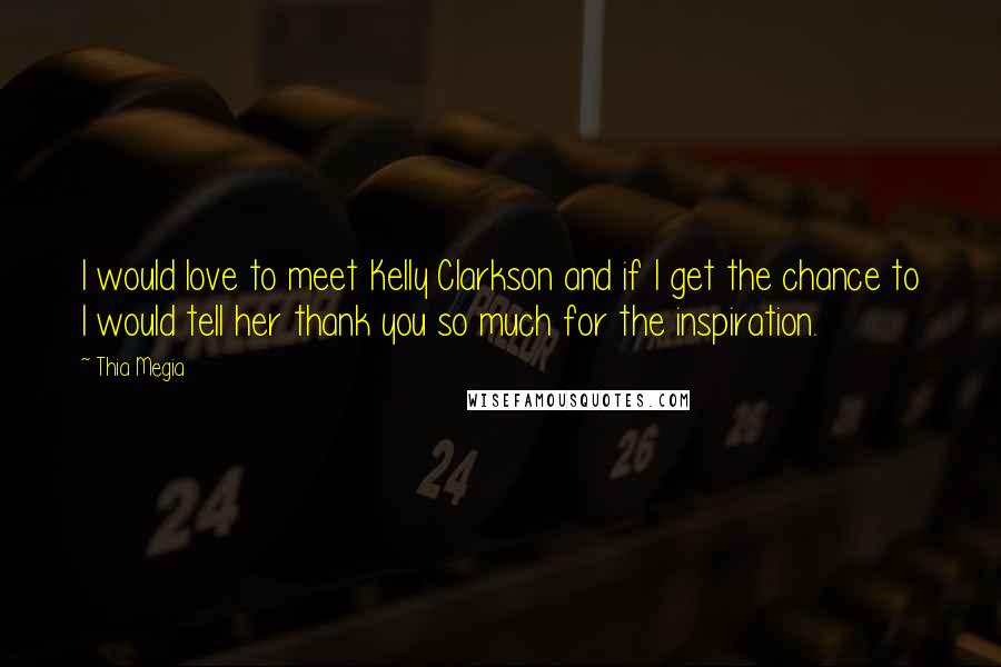 Thia Megia Quotes: I would love to meet Kelly Clarkson and if I get the chance to I would tell her thank you so much for the inspiration.