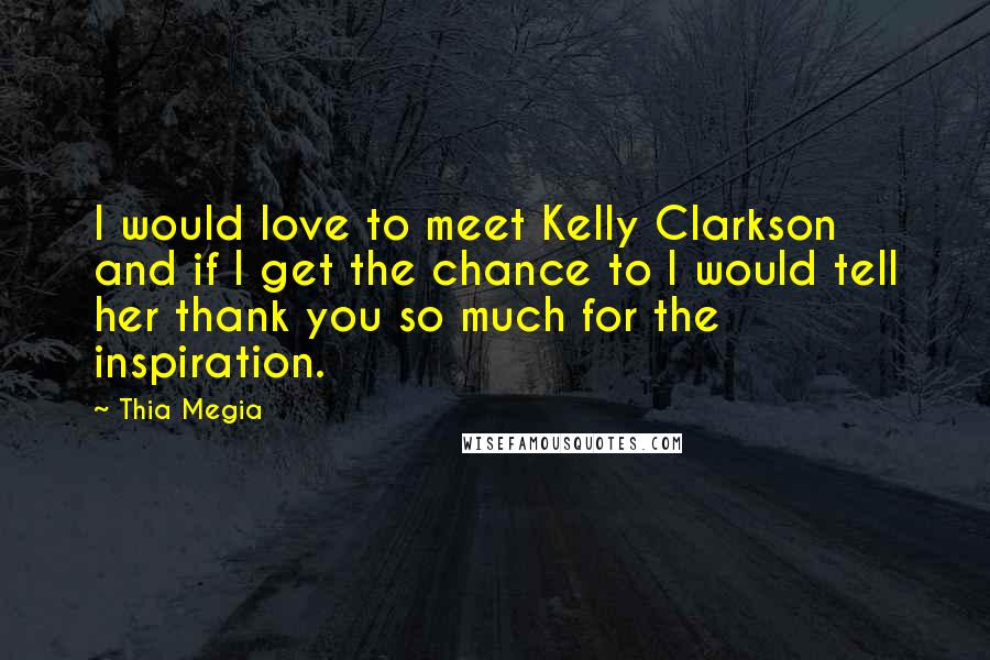 Thia Megia Quotes: I would love to meet Kelly Clarkson and if I get the chance to I would tell her thank you so much for the inspiration.