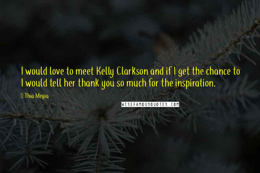 Thia Megia Quotes: I would love to meet Kelly Clarkson and if I get the chance to I would tell her thank you so much for the inspiration.