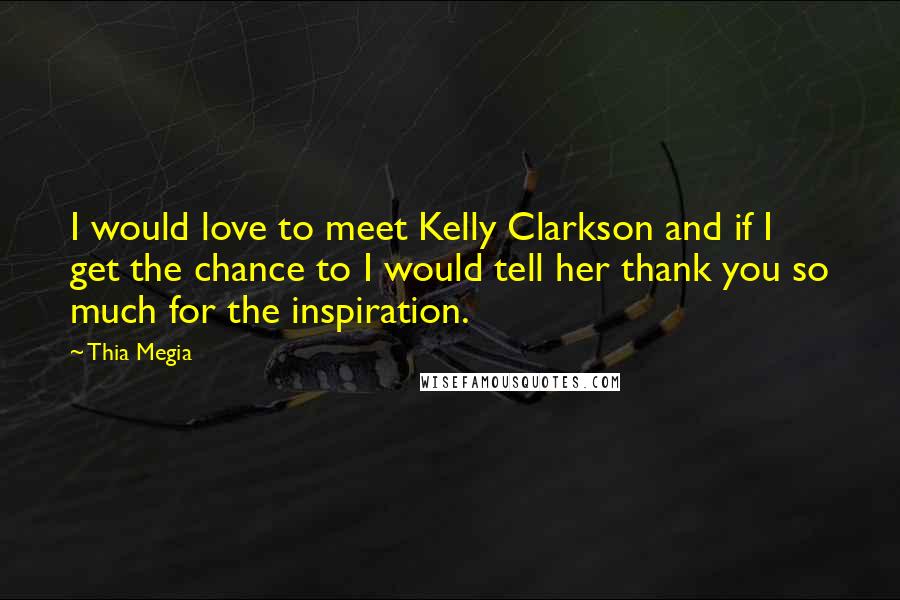 Thia Megia Quotes: I would love to meet Kelly Clarkson and if I get the chance to I would tell her thank you so much for the inspiration.