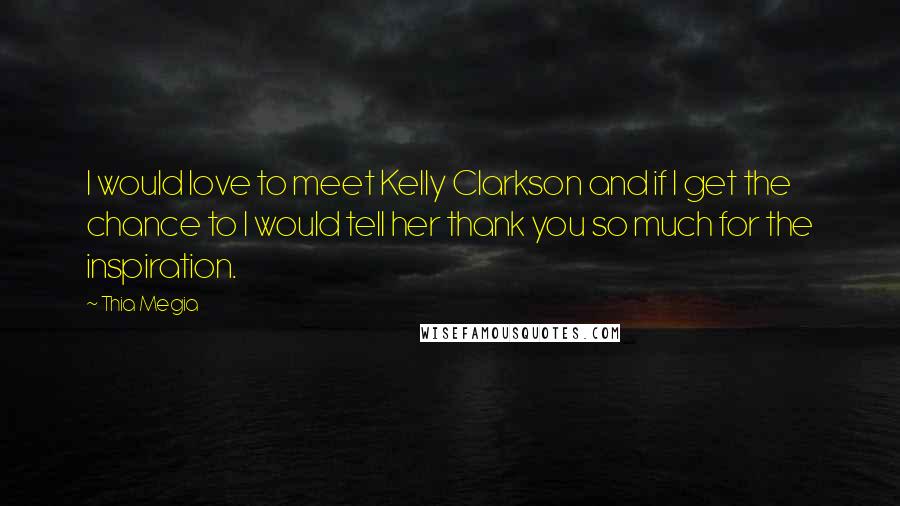 Thia Megia Quotes: I would love to meet Kelly Clarkson and if I get the chance to I would tell her thank you so much for the inspiration.