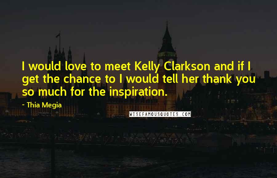 Thia Megia Quotes: I would love to meet Kelly Clarkson and if I get the chance to I would tell her thank you so much for the inspiration.