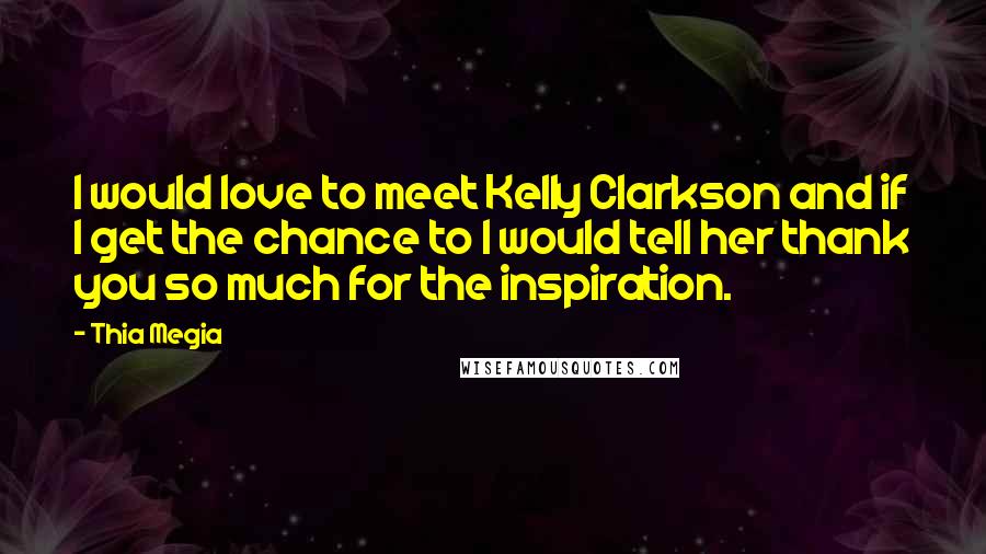 Thia Megia Quotes: I would love to meet Kelly Clarkson and if I get the chance to I would tell her thank you so much for the inspiration.