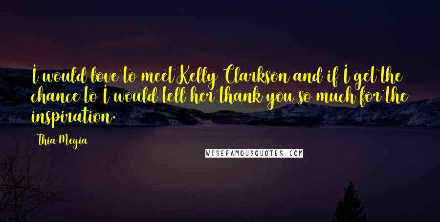 Thia Megia Quotes: I would love to meet Kelly Clarkson and if I get the chance to I would tell her thank you so much for the inspiration.