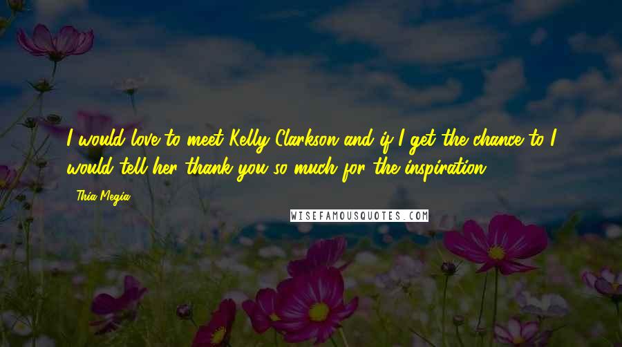 Thia Megia Quotes: I would love to meet Kelly Clarkson and if I get the chance to I would tell her thank you so much for the inspiration.