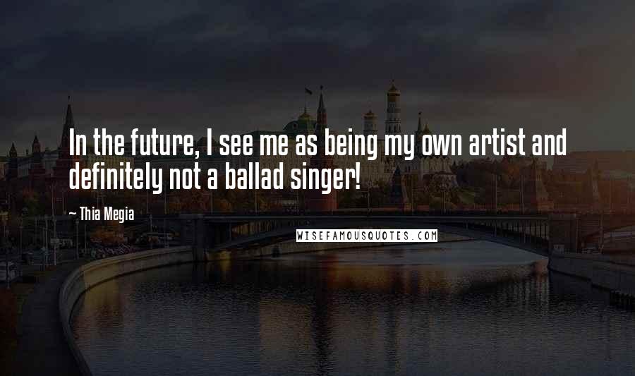 Thia Megia Quotes: In the future, I see me as being my own artist and definitely not a ballad singer!