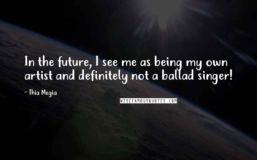 Thia Megia Quotes: In the future, I see me as being my own artist and definitely not a ballad singer!