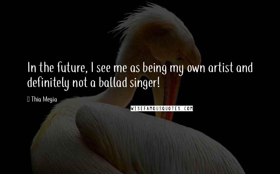 Thia Megia Quotes: In the future, I see me as being my own artist and definitely not a ballad singer!