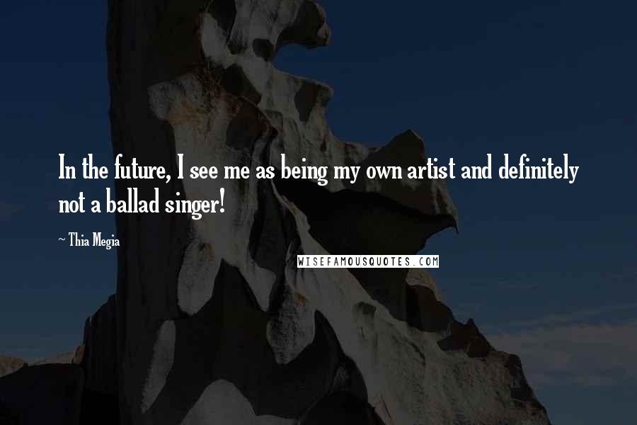 Thia Megia Quotes: In the future, I see me as being my own artist and definitely not a ballad singer!