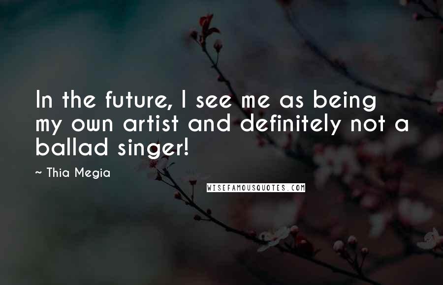 Thia Megia Quotes: In the future, I see me as being my own artist and definitely not a ballad singer!