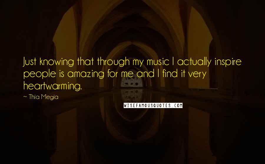 Thia Megia Quotes: Just knowing that through my music I actually inspire people is amazing for me and I find it very heartwarming.