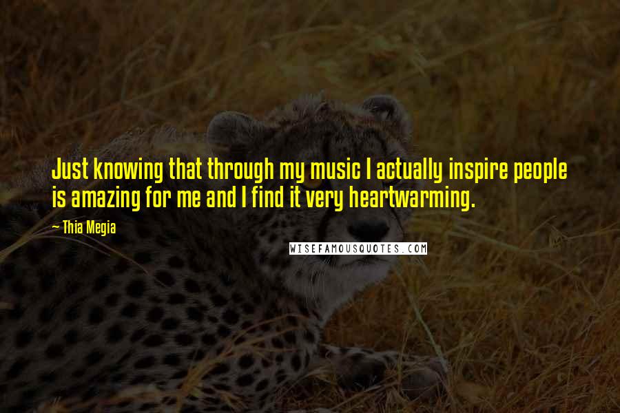 Thia Megia Quotes: Just knowing that through my music I actually inspire people is amazing for me and I find it very heartwarming.