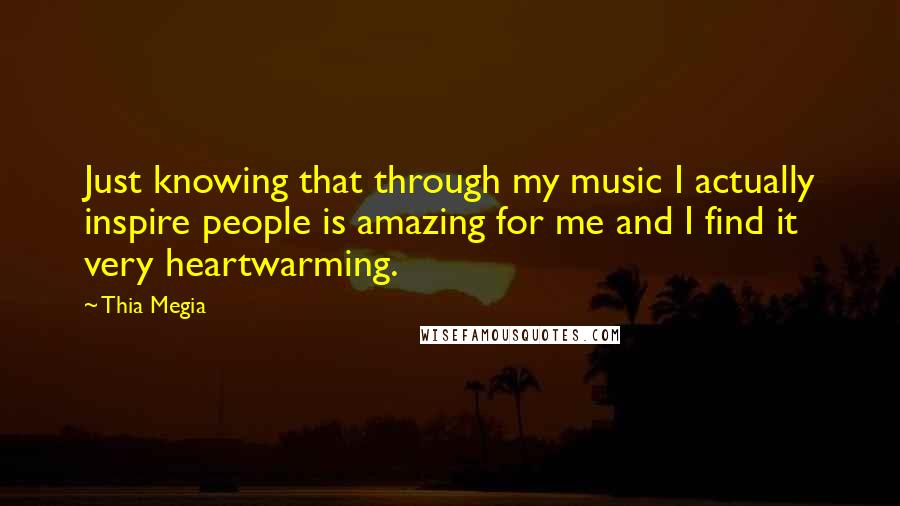 Thia Megia Quotes: Just knowing that through my music I actually inspire people is amazing for me and I find it very heartwarming.