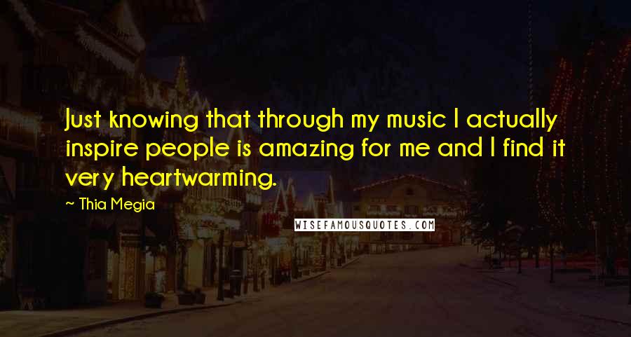 Thia Megia Quotes: Just knowing that through my music I actually inspire people is amazing for me and I find it very heartwarming.