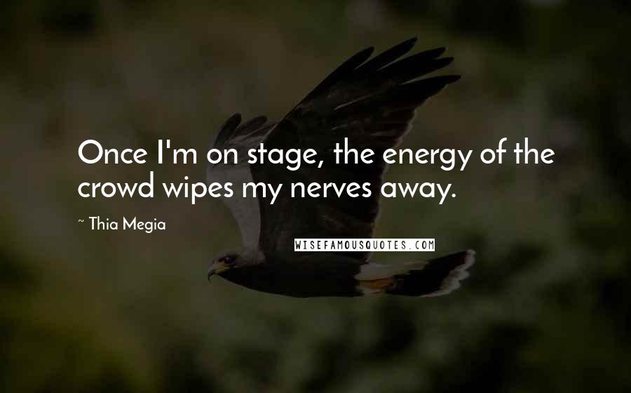 Thia Megia Quotes: Once I'm on stage, the energy of the crowd wipes my nerves away.