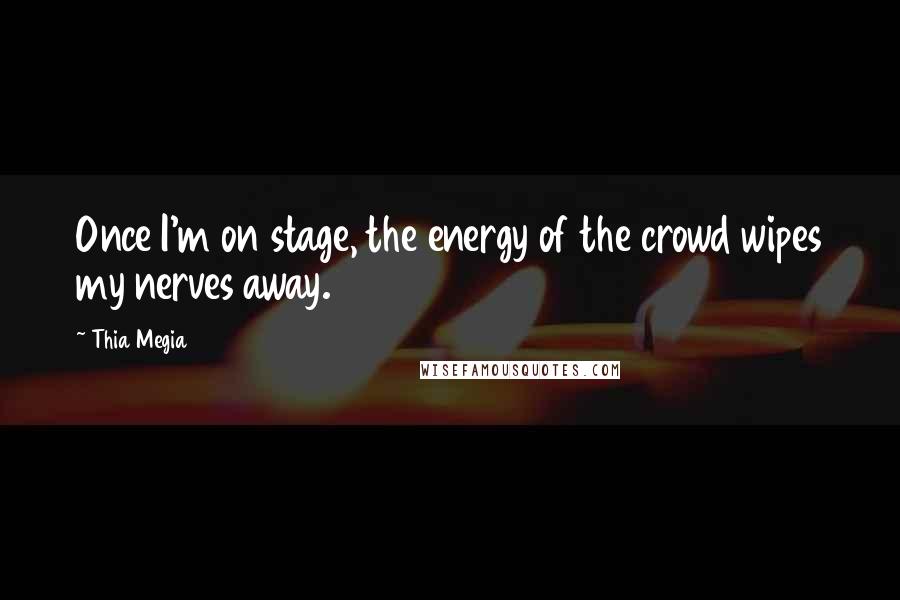 Thia Megia Quotes: Once I'm on stage, the energy of the crowd wipes my nerves away.
