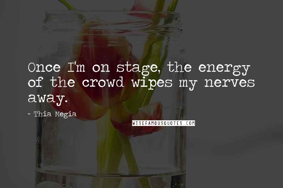 Thia Megia Quotes: Once I'm on stage, the energy of the crowd wipes my nerves away.