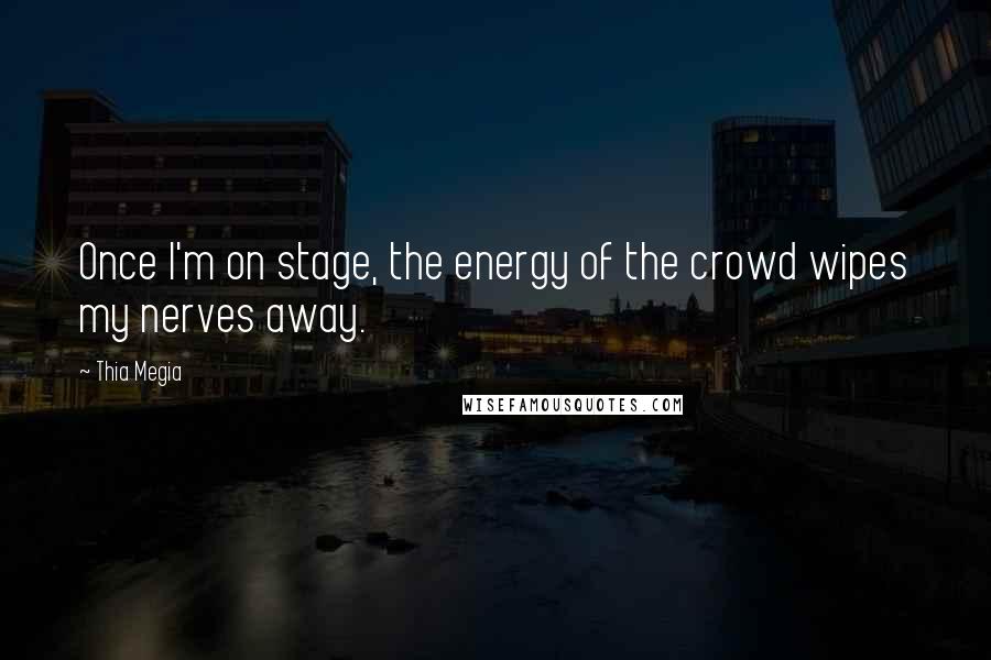 Thia Megia Quotes: Once I'm on stage, the energy of the crowd wipes my nerves away.