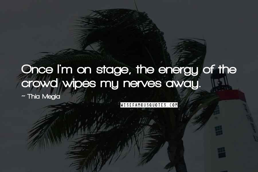 Thia Megia Quotes: Once I'm on stage, the energy of the crowd wipes my nerves away.