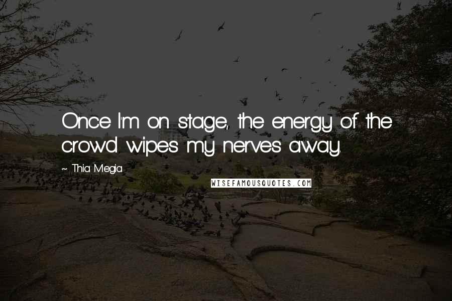 Thia Megia Quotes: Once I'm on stage, the energy of the crowd wipes my nerves away.