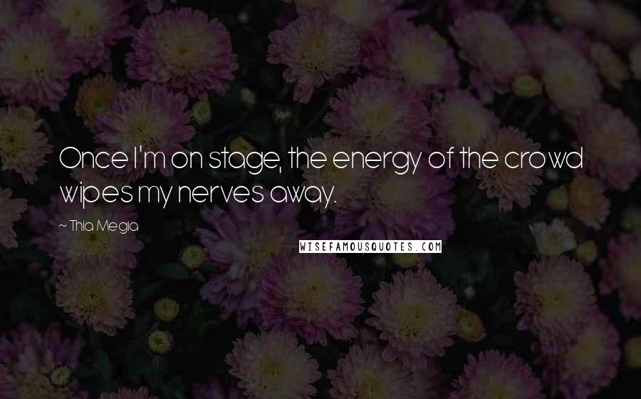 Thia Megia Quotes: Once I'm on stage, the energy of the crowd wipes my nerves away.
